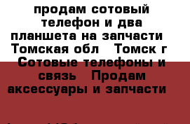 продам сотовый телефон,и два планшета на запчасти - Томская обл., Томск г. Сотовые телефоны и связь » Продам аксессуары и запчасти   